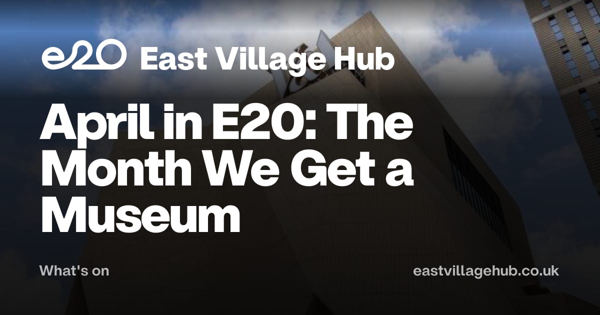 What's on: April in E20: The Month We Get a Museum