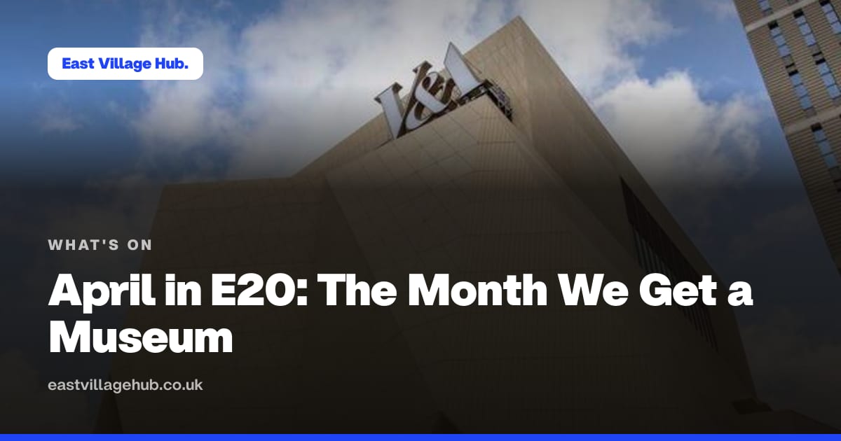 What's on: April in E20: The Month We Get a Museum